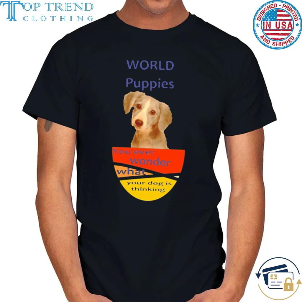 World puppies you ever wonder what your dog is thinking shirt