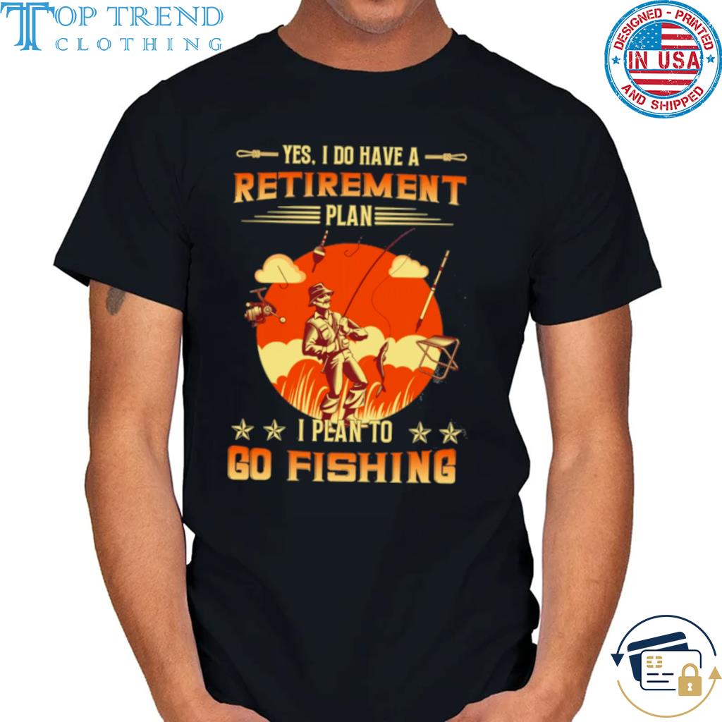 Yes I Do Have A Retirement Plan I Plan To Go Fishing Shirt