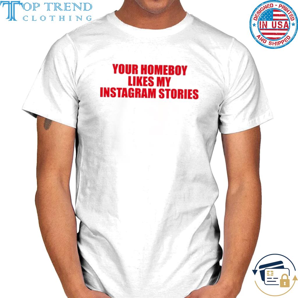 Your homeboy likes my instagram stories shirt