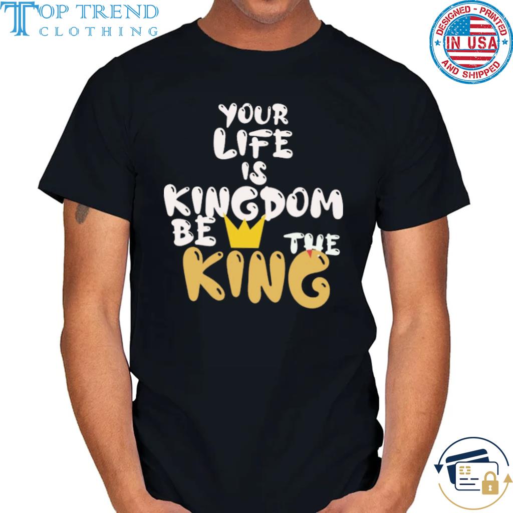 Your life is kingdom be the king shirt