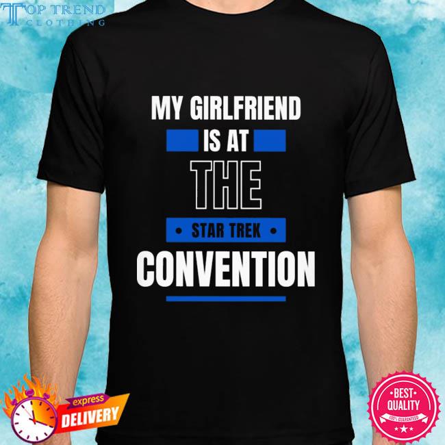 Official my girlfriend is at the star trek convention shirt