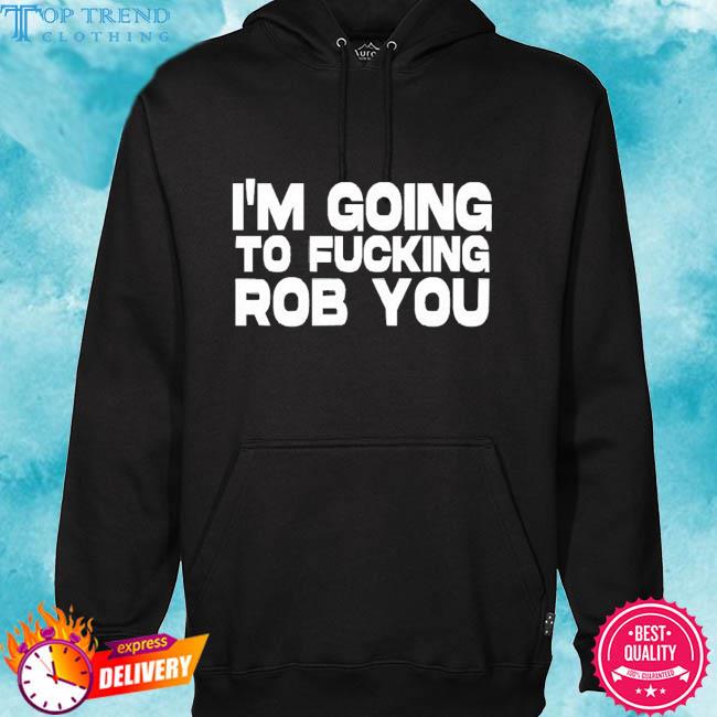 Official I'm Going To Fucking Rob You Shirt hoodie