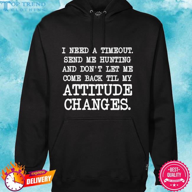 Premium i need a time out send me hunting and don't let me come back to me attitude changes s hoodie