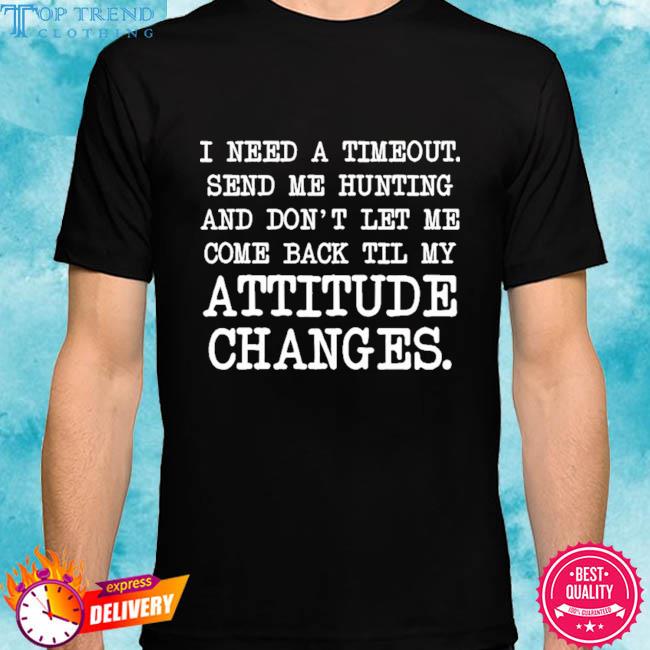 Premium i need a time out send me hunting and don't let me come back to me attitude changes shirt