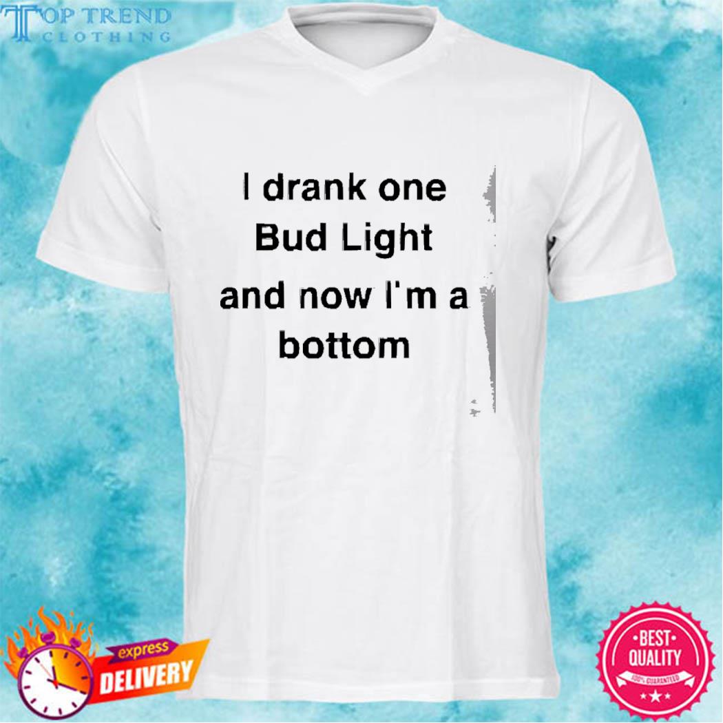I Drank One Bud Light And Now I'm A Bottom 2023 Shirt